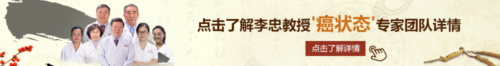 我要日我大鸡巴操我视频逼逼北京御方堂李忠教授“癌状态”专家团队详细信息